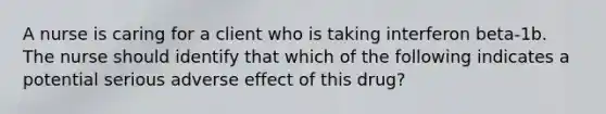 A nurse is caring for a client who is taking interferon beta-1b. The nurse should identify that which of the following indicates a potential serious adverse effect of this drug?