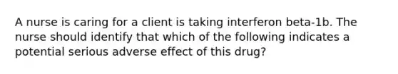 A nurse is caring for a client is taking interferon beta-1b. The nurse should identify that which of the following indicates a potential serious adverse effect of this drug?