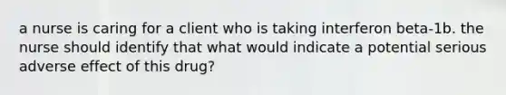 a nurse is caring for a client who is taking interferon beta-1b. the nurse should identify that what would indicate a potential serious adverse effect of this drug?