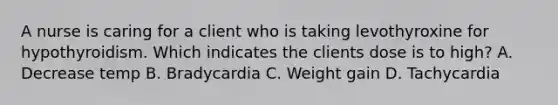 A nurse is caring for a client who is taking levothyroxine for hypothyroidism. Which indicates the clients dose is to high? A. Decrease temp B. Bradycardia C. Weight gain D. Tachycardia