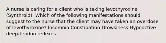 A nurse is caring for a client who is taking levothyroxine (Synthroid). Which of the following manifestations should suggest to the nurse that the client may have taken an overdose of levothyroxine? Insomnia Constipation Drowsiness Hypoactive deep-tendon reflexes