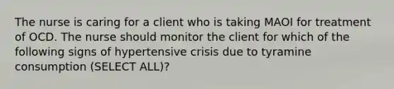 The nurse is caring for a client who is taking MAOI for treatment of OCD. The nurse should monitor the client for which of the following signs of hypertensive crisis due to tyramine consumption (SELECT ALL)?