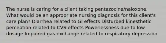 The nurse is caring for a client taking pentazocine/naloxone. What would be an appropriate nursing diagnosis for this client's care plan? Diarrhea related to GI effects Disturbed kinesthetic perception related to CVS effects Powerlessness due to low dosage Impaired gas exchange related to respiratory depression