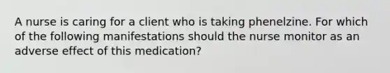 A nurse is caring for a client who is taking phenelzine. For which of the following manifestations should the nurse monitor as an adverse effect of this medication?