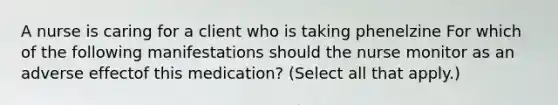 A nurse is caring for a client who is taking phenelzine For which of the following manifestations should the nurse monitor as an adverse effectof this medication? (Select all that apply.)