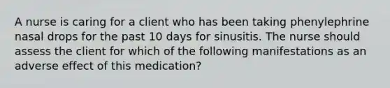 A nurse is caring for a client who has been taking phenylephrine nasal drops for the past 10 days for sinusitis. The nurse should assess the client for which of the following manifestations as an adverse effect of this medication?