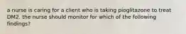 a nurse is caring for a client who is taking pioglitazone to treat DM2. the nurse should monitor for which of the following findings?