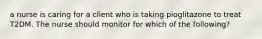 a nurse is caring for a client who is taking pioglitazone to treat T2DM. The nurse should monitor for which of the following?