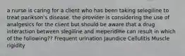 a nurse is caring for a client who has been taking selegiline to treat parikson's disease. the provider is considering the use of analgesics for the client but should be aware that a drug interaction between slegiline and meperidine can result in which of the following?? Frequent urination Jaundice Cellulitis Muscle rigidity