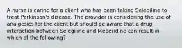 A nurse is caring for a client who has been taking Selegiline to treat Parkinson's disease. The provider is considering the use of analgesics for the client but should be aware that a drug interaction between Selegiline and Meperidine can result in which of the following?