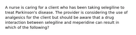 A nurse is caring for a client who has been taking selegiline to treat Parkinson's disease. The provider is considering the use of analgesics for the client but should be aware that a drug interaction between selegiline and meperidine can result in which of the following?