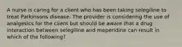 A nurse is caring for a client who has been taking selegiline to treat Parkinsons disease. The provider is considering the use of analgesics for the client but should be aware that a drug interaction between selegiline and meperidine can result in which of the following?