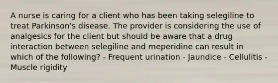 A nurse is caring for a client who has been taking selegiline to treat Parkinson's disease. The provider is considering the use of analgesics for the client but should be aware that a drug interaction between selegiline and meperidine can result in which of the following? - Frequent urination - Jaundice - Cellulitis - Muscle rigidity