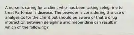 A nurse is caring for a client who has been taking selegiline to treat Parkinson's disease. The provider is considering the use of analgesics for the client but should be aware of that a drug interaction between selegiline and meperidine can result in which of the following?