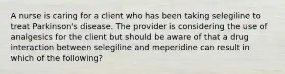 A nurse is caring for a client who has been taking selegiline to treat Parkinson's disease. The provider is considering the use of analgesics for the client but should be aware of that a drug interaction between selegiline and meperidine can result in which of the following?