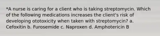 *A nurse is caring for a client who is taking streptomycin. Which of the following medications increases the client's risk of developing ototoxicity when taken with streptomycin? a. Cefoxitin b. Furosemide c. Naproxen d. Amphotericin B