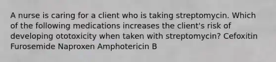 A nurse is caring for a client who is taking streptomycin. Which of the following medications increases the client's risk of developing ototoxicity when taken with streptomycin? Cefoxitin Furosemide Naproxen Amphotericin B