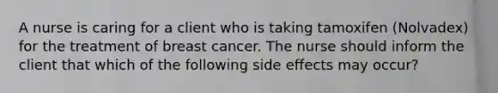 A nurse is caring for a client who is taking tamoxifen (Nolvadex) for the treatment of breast cancer. The nurse should inform the client that which of the following side effects may occur?