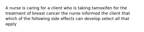 A nurse is caring for a client who is taking tamoxifen for the treatment of breast cancer the nurse informed the client that which of the following side effects can develop select all that apply