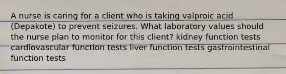 A nurse is caring for a client who is taking valproic acid (Depakote) to prevent seizures. What laboratory values should the nurse plan to monitor for this client? kidney function tests cardiovascular function tests liver function tests gastrointestinal function tests