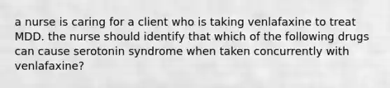 a nurse is caring for a client who is taking venlafaxine to treat MDD. the nurse should identify that which of the following drugs can cause serotonin syndrome when taken concurrently with venlafaxine?