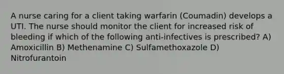 A nurse caring for a client taking warfarin (Coumadin) develops a UTI. The nurse should monitor the client for increased risk of bleeding if which of the following anti-infectives is prescribed? A) Amoxicillin B) Methenamine C) Sulfamethoxazole D) Nitrofurantoin