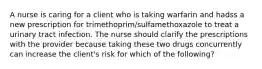 A nurse is caring for a client who is taking warfarin and hadss a new prescription for trimethoprim/sulfamethoxazole to treat a urinary tract infection. The nurse should clarify the prescriptions with the provider because taking these two drugs concurrently can increase the client's risk for which of the following?