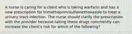 A nurse is caring for a client who is taking warfarin and has a new prescription for trimethoprim/sulfamethoxazole to treat a urinary tract infection. The nurse should clarify the prescription with the provider because taking these drugs concrrently can increase the client's risk for which of the following?