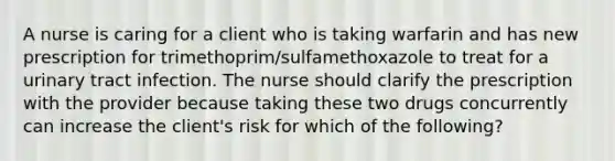 A nurse is caring for a client who is taking warfarin and has new prescription for trimethoprim/sulfamethoxazole to treat for a urinary tract infection. The nurse should clarify the prescription with the provider because taking these two drugs concurrently can increase the client's risk for which of the following?