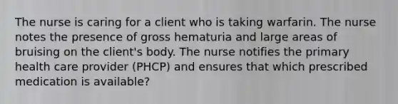 The nurse is caring for a client who is taking warfarin. The nurse notes the presence of gross hematuria and large areas of bruising on the client's body. The nurse notifies the primary health care provider (PHCP) and ensures that which prescribed medication is available?