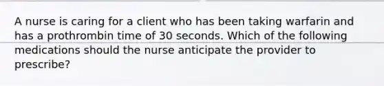 A nurse is caring for a client who has been taking warfarin and has a prothrombin time of 30 seconds. Which of the following medications should the nurse anticipate the provider to prescribe?