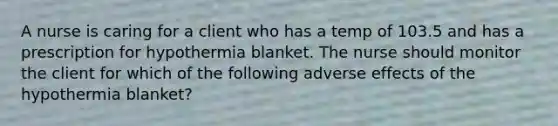 A nurse is caring for a client who has a temp of 103.5 and has a prescription for hypothermia blanket. The nurse should monitor the client for which of the following adverse effects of the hypothermia blanket?