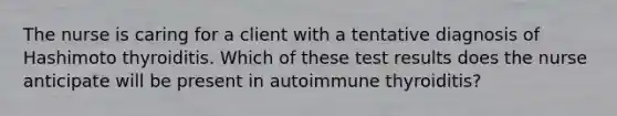 The nurse is caring for a client with a tentative diagnosis of Hashimoto thyroiditis. Which of these test results does the nurse anticipate will be present in autoimmune thyroiditis?