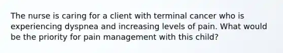 The nurse is caring for a client with terminal cancer who is experiencing dyspnea and increasing levels of pain. What would be the priority for pain management with this child?