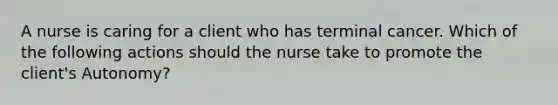 A nurse is caring for a client who has terminal cancer. Which of the following actions should the nurse take to promote the client's Autonomy?