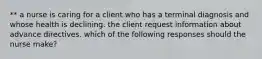 ** a nurse is caring for a client who has a terminal diagnosis and whose health is declining. the client request information about advance directives. which of the following responses should the nurse make?