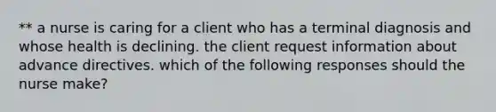 ** a nurse is caring for a client who has a terminal diagnosis and whose health is declining. the client request information about advance directives. which of the following responses should the nurse make?