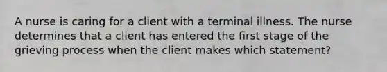 A nurse is caring for a client with a terminal illness. The nurse determines that a client has entered the first stage of the grieving process when the client makes which statement?