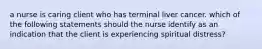 a nurse is caring client who has terminal liver cancer. which of the following statements should the nurse identify as an indication that the client is experiencing spiritual distress?