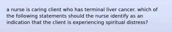 a nurse is caring client who has terminal liver cancer. which of the following statements should the nurse identify as an indication that the client is experiencing spiritual distress?