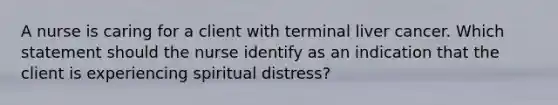 A nurse is caring for a client with terminal liver cancer. Which statement should the nurse identify as an indication that the client is experiencing spiritual distress?