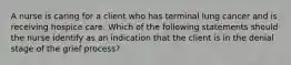 A nurse is caring for a client who has terminal lung cancer and is receiving hospice care. Which of the following statements should the nurse identify as an indication that the client is in the denial stage of the grief process?