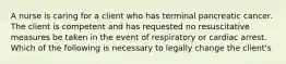 A nurse is caring for a client who has terminal pancreatic cancer. The client is competent and has requested no resuscitative measures be taken in the event of respiratory or cardiac arrest. Which of the following is necessary to legally change the client's