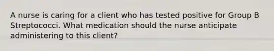 A nurse is caring for a client who has tested positive for Group B Streptococci. What medication should the nurse anticipate administering to this client?