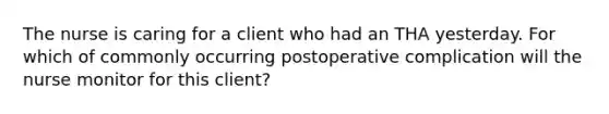 The nurse is caring for a client who had an THA yesterday. For which of commonly occurring postoperative complication will the nurse monitor for this client?