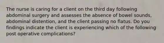 The nurse is caring for a client on the third day following abdominal surgery and assesses the absence of bowel sounds, abdominal distention, and the client passing no flatus. Do you findings indicate the client is experiencing which of the following post operative complications?