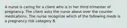 A nurse is caring for a client who is in her third trimester of pregnancy. The client asks the nurse about over the counter medications. The nurse recognize which of the following meds is a pregnancy risk category B.