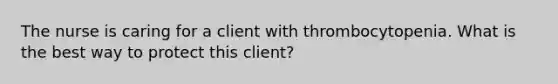 The nurse is caring for a client with thrombocytopenia. What is the best way to protect this client?