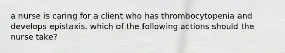 a nurse is caring for a client who has thrombocytopenia and develops epistaxis. which of the following actions should the nurse take?