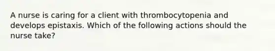 A nurse is caring for a client with thrombocytopenia and develops epistaxis. Which of the following actions should the nurse take?